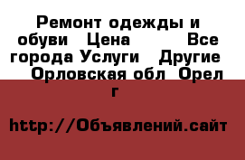 Ремонт одежды и обуви › Цена ­ 100 - Все города Услуги » Другие   . Орловская обл.,Орел г.